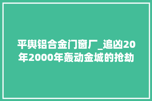 平舆铝合金门窗厂_追凶20年2000年轰动金城的抢劫杀人案犯终落网