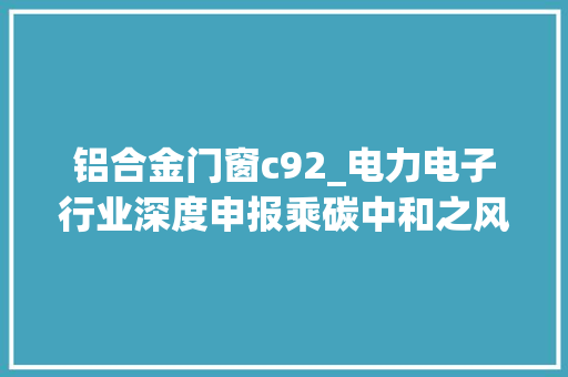 铝合金门窗c92_电力电子行业深度申报乘碳中和之风根本元件腾飞