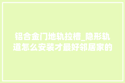 铝合金门地轨拉槽_隐形轨道怎么安装才最好邻居家的安装方法就很不错 实木门