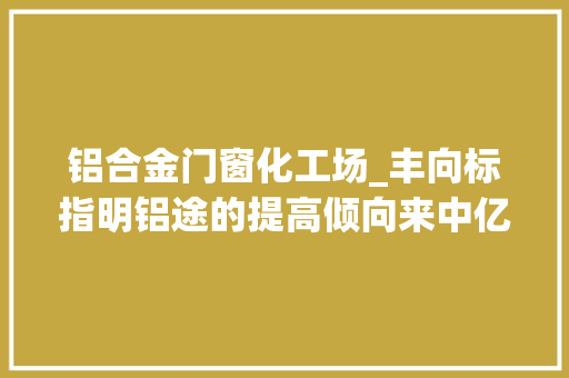铝合金门窗化工场_丰向标指明铝途的提高倾向来中亿丰罗普斯金听听TA们的故事 实木门