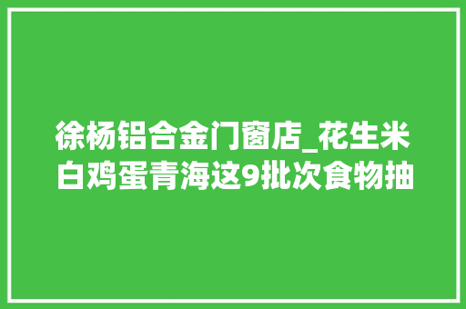徐杨铝合金门窗店_花生米白鸡蛋青海这9批次食物抽检不合格