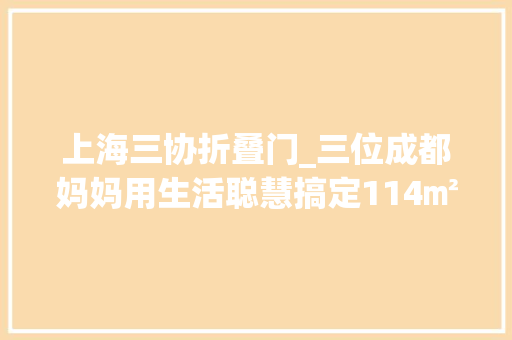 上海三协折叠门_三位成都妈妈用生活聪慧搞定114㎡全承重墙户型