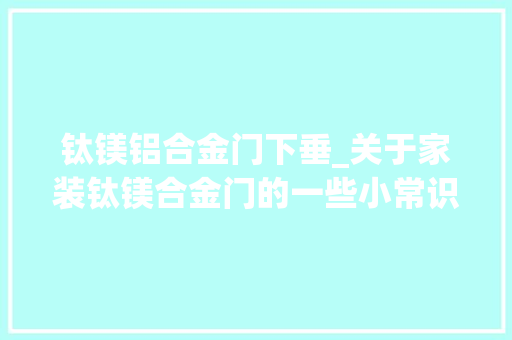 钛镁铝合金门下垂_关于家装钛镁合金门的一些小常识 推拉门