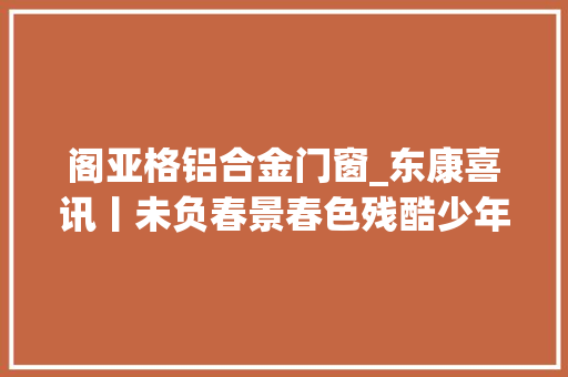 阁亚格铝合金门窗_东康喜讯丨未负春景春色残酷少年大年夜有可为 实木门