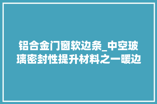 铝合金门窗软边条_中空玻璃密封性提升材料之一暖边条 折叠门