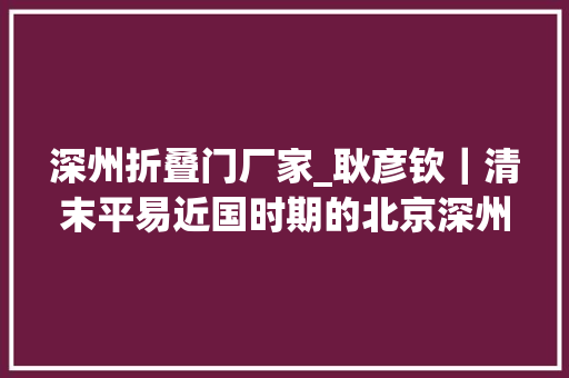 深州折叠门厂家_耿彦钦｜清末平易近国时期的北京深州会馆