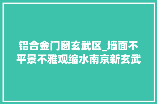 铝合金门窗玄武区_墙面不平景不雅观缩水南京新玄武地标盘将交付却被业主集体投诉