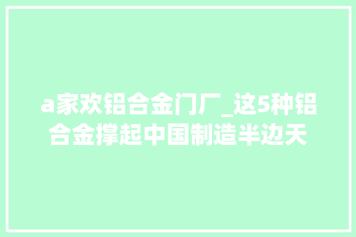 a家欢铝合金门厂_这5种铝合金撑起中国制造半边天 推拉门