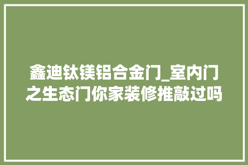 鑫迪钛镁铝合金门_室内门之生态门你家装修推敲过吗 玻璃门