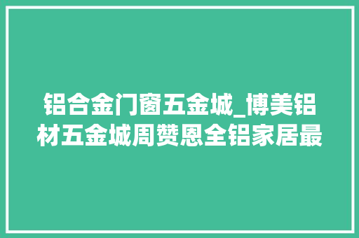 铝合金门窗五金城_博美铝材五金城周赞恩全铝家居最缺标准未来成长与智能结合 防火门