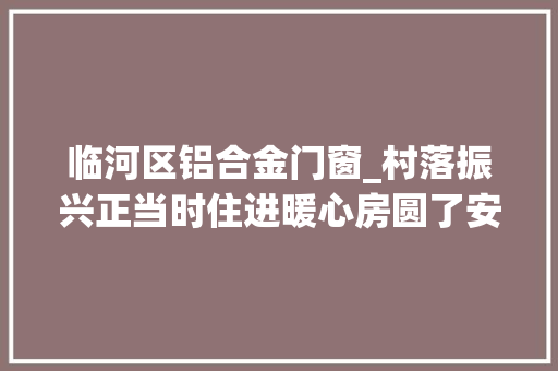 临河区铝合金门窗_村落振兴正当时住进暖心房圆了安居梦 复合门