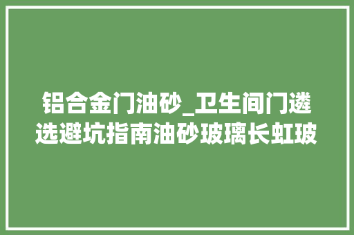 铝合金门油砂_卫生间门遴选避坑指南油砂玻璃长虹玻璃实木这样遴选不掉足 防火门