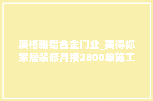 澳格雅铝合金门业_美得你家居装修月接2800单施工环节被指一拖再拖