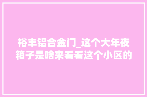 裕丰铝合金门_这个大年夜箱子是啥来看看这个小区的
