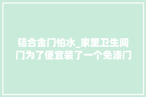 铝合金门怕水_家里卫生间门为了便宜装了一个免漆门几天后就哭了
