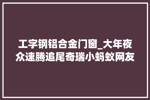 工字钢铝合金门窗_大年夜众速腾追尾奇瑞小蚂蚁网友这全铝车身刚性强度超出预期 实木门