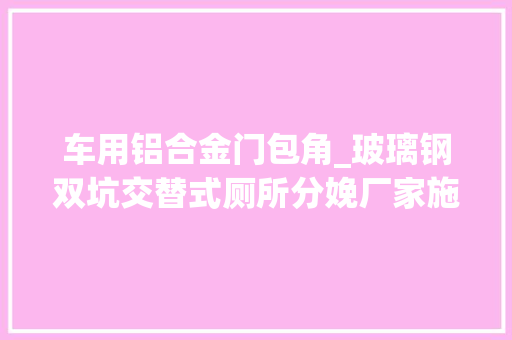 车用铝合金门包角_玻璃钢双坑交替式厕所分娩厂家施工流程 折叠门