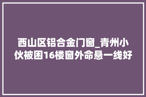 西山区铝合金门窗_青州小伙被困16楼窗外命悬一线好心市平易近合力救援
