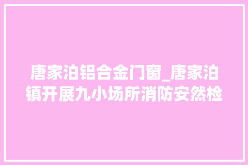 唐家泊铝合金门窗_唐家泊镇开展九小场所消防安然检查​ 玻璃门