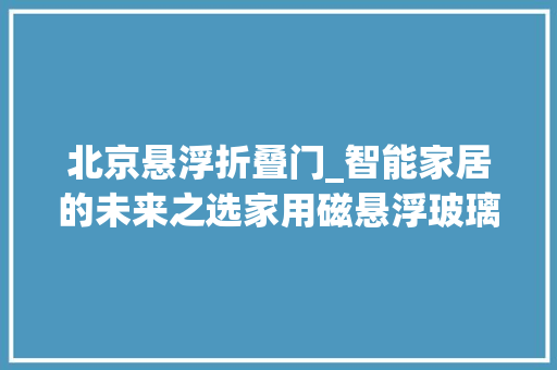 北京悬浮折叠门_智能家居的未来之选家用磁悬浮玻璃门