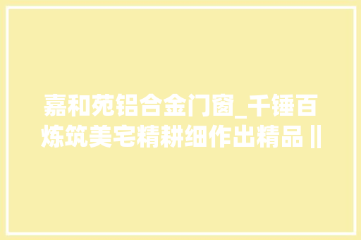 嘉和苑铝合金门窗_千锤百炼筑美宅精耕细作出精品‖汇富嘉和苑成就楼市标杆