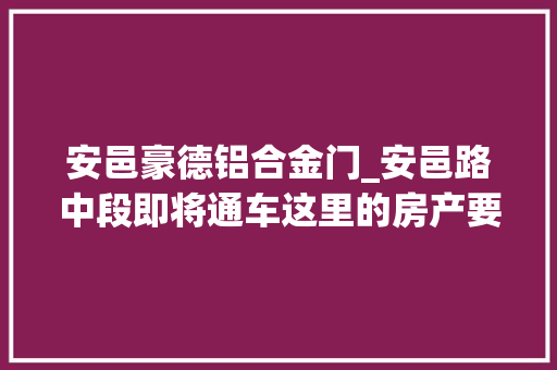 安邑豪德铝合金门_安邑路中段即将通车这里的房产要升值了