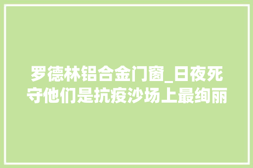 罗德林铝合金门窗_日夜死守他们是抗疫沙场上最绚丽的色彩 滑动门