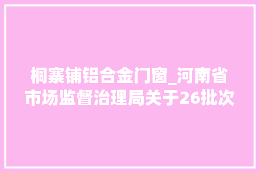桐寨铺铝合金门窗_河南省市场监督治理局关于26批次食物不合格情况的通知布告2024年第7期 玻璃门