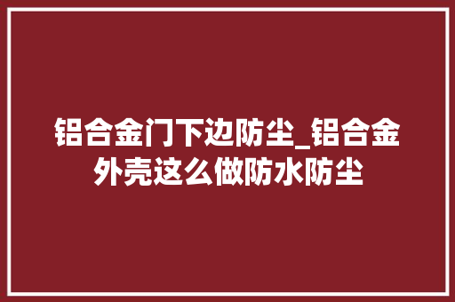 铝合金门下边防尘_铝合金外壳这么做防水防尘 防火门