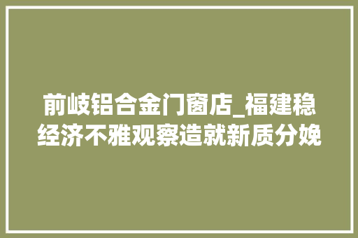 前岐铝合金门窗店_福建稳经济不雅观察造就新质分娩力福鼎抢占家当新赛道 铝合金门