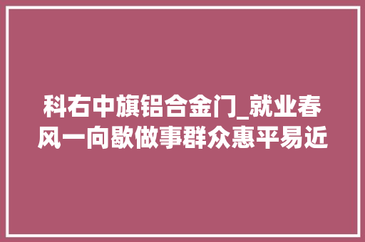 科右中旗铝合金门_就业春风一向歇做事群众惠平易近生