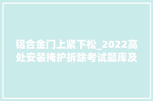 铝合金门上紧下松_2022高处安装掩护拆除考试题库及谜底 实木门