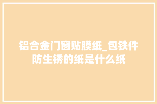 铝合金门窗贴膜纸_包铁件防生锈的纸是什么纸
