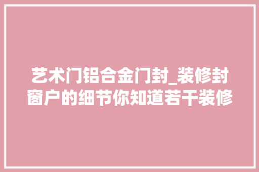 艺术门铝合金门封_装修封窗户的细节你知道若干装修时选择铝合金门窗封阳台