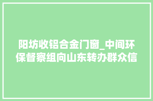 阳坊收铝合金门窗_中间环保督察组向山东转办群众信访举报件及边督边改公开情况一览表第十一批