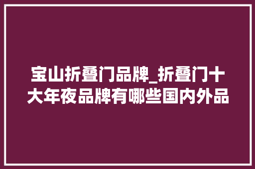 宝山折叠门品牌_折叠门十大年夜品牌有哪些国内外品牌推荐