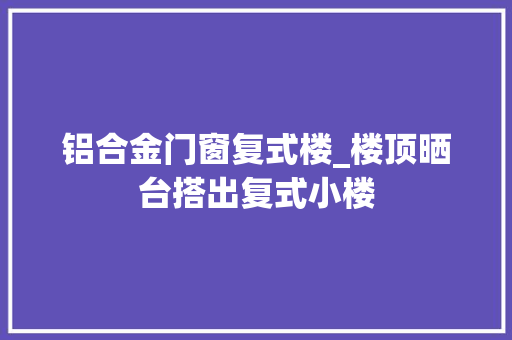铝合金门窗复式楼_楼顶晒台搭出复式小楼 塑钢门