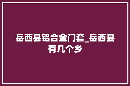 岳西县铝合金门套_岳西县有几个乡