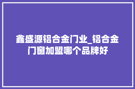 鑫盛源铝合金门业_铝合金门窗加盟哪个品牌好