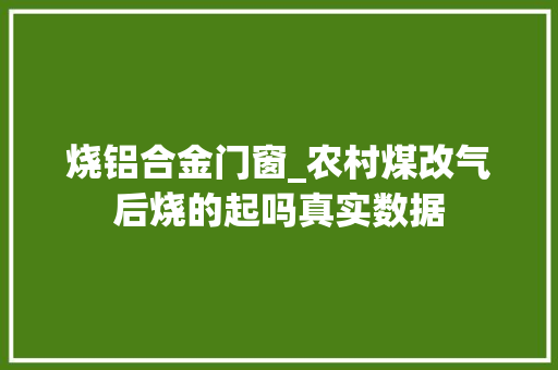 烧铝合金门窗_农村煤改气后烧的起吗真实数据