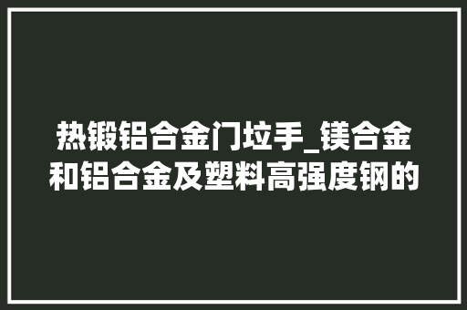 热锻铝合金门垃手_镁合金和铝合金及塑料高强度钢的差异王者PK谁更胜一筹