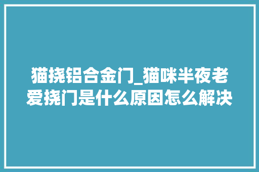 猫挠铝合金门_猫咪半夜老爱挠门是什么原因怎么解决过来人经验告诉你