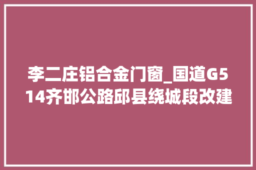 李二庄铝合金门窗_国道G514齐邯公路邱县绕城段改建工程中标结果 折叠门