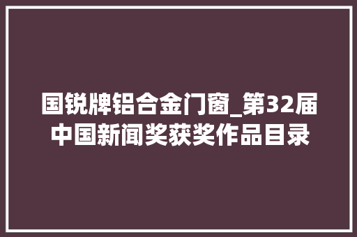 国锐牌铝合金门窗_第32届中国新闻奖获奖作品目录