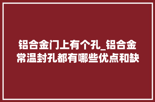 铝合金门上有个孔_铝合金常温封孔都有哪些优点和缺点