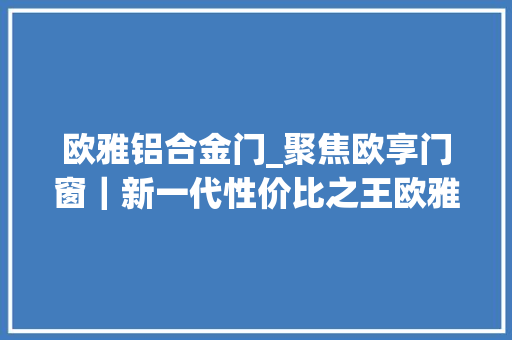 欧雅铝合金门_聚焦欧享门窗｜新一代性价比之王欧雅系列推拉门解读