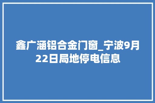 鑫广涵铝合金门窗_宁波9月22日局地停电信息 玻璃门