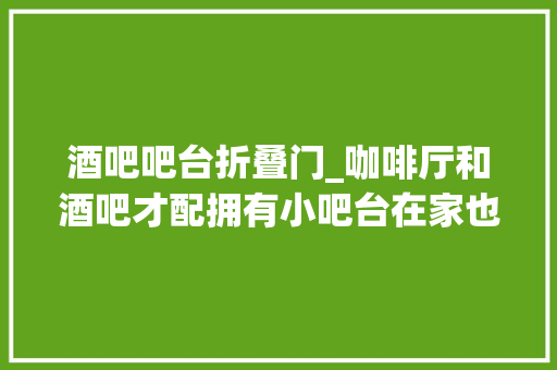 酒吧吧台折叠门_咖啡厅和酒吧才配拥有小吧台在家也能来点文艺小浪漫