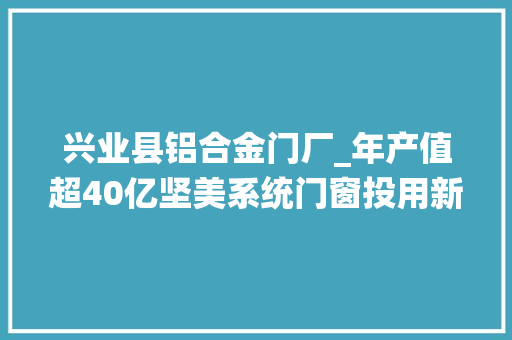 兴业县铝合金门厂_年产值超40亿坚美系统门窗投用新分娩基地 滑动门