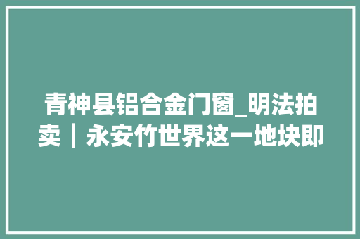 青神县铝合金门窗_明法拍卖┃永安竹世界这一地块即将开拍 推拉门